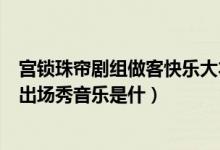 宫锁珠帘剧组做客快乐大本营（快乐大本营宫锁沉香剧组的出场秀音乐是什）