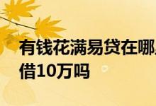 有钱花满易贷在哪里 百度有钱花满易贷可以借10万吗