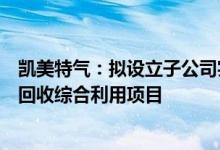 凯美特气：拟设立子公司实施配套己内酰胺产业链装置尾气回收综合利用项目