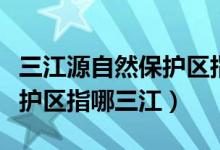 三江源自然保护区指哪三条河（三江源自然保护区指哪三江）