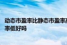 动态市盈率比静态市盈率高说明什么 动态市盈率比静态市盈率低好吗