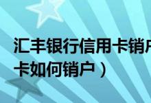 汇丰银行信用卡销户怎么办理（汇丰银行信用卡如何销户）