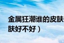 金属狂潮谁的皮肤（lol杰斯全金属狂潮的皮肤好不好）