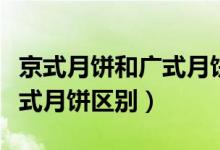 京式月饼和广式月饼区别图片（京式月饼和广式月饼区别）