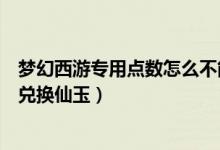 梦幻西游专用点数怎么不能兑换仙玉（梦幻西游通用点怎么兑换仙玉）