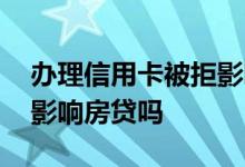 办理信用卡被拒影响房贷 申请信用卡被拒绝影响房贷吗