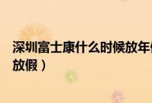 深圳富士康什么时候放年假（深圳富士康里面十一节有没有放假）