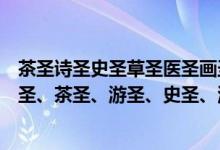茶圣诗圣史圣草圣医圣画圣酒圣书圣文圣武圣分别是谁（诗圣、茶圣、游圣、史圣、酒圣、书圣、文圣、草圣都是谁）