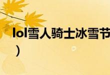 lol雪人骑士冰雪节视频（lol雪人骑士好用吗）