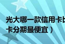 光大哪一款信用卡比较好（光大银行哪种信用卡分期最便宜）