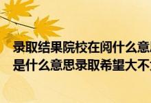 录取结果院校在阅什么意思（我查高考录取情况时院校在阅是什么意思录取希望大不大）