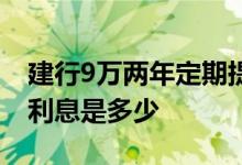 建行9万两年定期提前取出来 9万存两年定期利息是多少