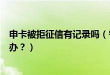 申卡被拒征信有记录吗（宁夏银行信用卡征信后被拒了怎么办？）