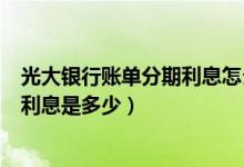 光大银行账单分期利息怎么算（光大银行信用卡买手机分期利息是多少）