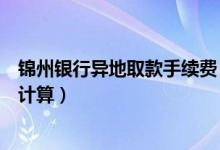 锦州银行异地取款手续费（锦州银行信用卡取现手续费如何计算）