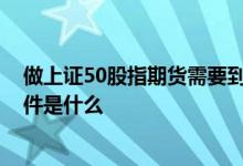 做上证50股指期货需要到哪里开户 上证50股指期货开户条件是什么