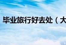 毕业旅行好去处（大学生穷游500元的地方）