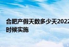 合肥产假天数多少天2022新规 2022年合肥产假158天什么时候实施 