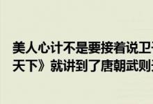 美人心计不是要接着说卫子夫的故事么（怎么第二部《美人天下》就讲到了唐朝武则天了）