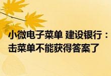 小微电子菜单 建设银行：我转接到小微的老师后为什么我点击菜单不能获得答案了