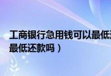 工商银行急用钱可以最低还款吗（工商银行信用卡提现可以最低还款吗）