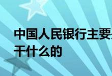 中国人民银行主要是干什么 中国人民银行是干什么的
