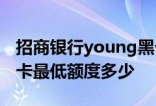 招商银行young黑卡额度多少 招行young黑卡最低额度多少