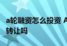 a轮融资怎么投资 A轮投资是什么东西 是股权转让吗