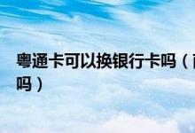 粤通卡可以换银行卡吗（南粤银行信用卡换卡后老卡还能用吗）