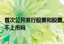 首次公开发行股票和股票上市的区别 首次公开发行股票可以不上市吗