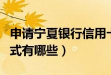 申请宁夏银行信用卡（宁夏银行信用卡还款方式有哪些）