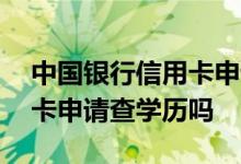 中国银行信用卡申请查学历吗 中国银行信用卡申请查学历吗