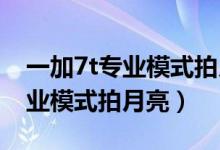 一加7t专业模式拍月亮（一加7pro怎么用专业模式拍月亮）