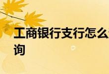 工商银行支行怎么查询 工商银行支行怎么查询