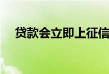 贷款会立即上征信吗（立即贷上征信吗）