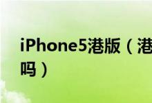iPhone5港版（港版iphone5是不是全网通吗）