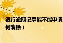 银行逾期记录能不能申请消除（宁波银行信用卡逾期记录如何消除）