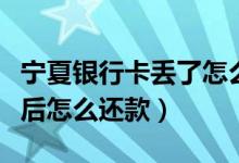 宁夏银行卡丢了怎么办（宁夏银行信用卡挂失后怎么还款）