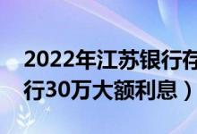 2022年江苏银行存款利率表一览表（江苏银行30万大额利息）