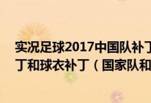 实况足球2017中国队补丁（实况足球PES2010中文解说补丁和球衣补丁（国家队和联赛补）