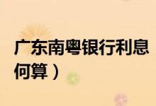广东南粤银行利息（南粤银行信用卡的利息如何算）
