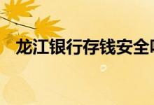 龙江银行存钱安全吗 龙江银行存钱保险吗