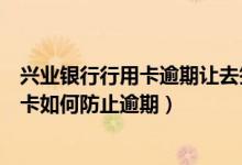 兴业银行行用卡逾期让去签违约合同怎么办（兴业银行信用卡如何防止逾期）