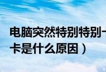 电脑突然特别特别卡什么原因（电脑突然特别卡是什么原因）