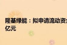 隆基绿能：拟申请流动资金贷款4亿元、对外贸易领域贷款9亿元