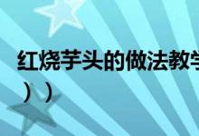 红烧芋头的做法教学（红烧芋头的做法（图文））