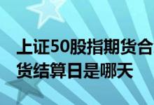 上证50股指期货合约交易细则 上证50股指期货结算日是哪天