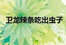 卫龙辣条吃出虫子（客服说是香料可信吗）