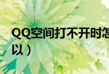 QQ空间打不开时怎么解决（为什么别人的可以）