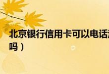 北京银行信用卡可以电话注销吗（北京银行信用卡可以注销吗）